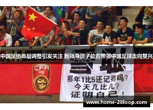 中国足协高层调整引发关注 新领导班子能否带领中国足球走向复兴