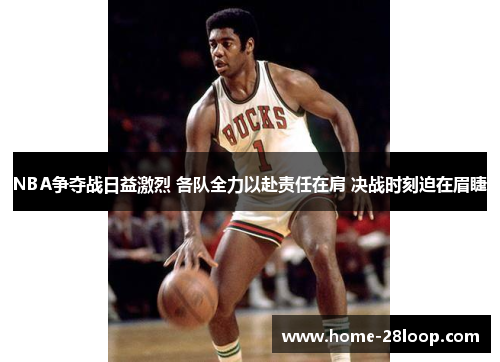 NBA争夺战日益激烈 各队全力以赴责任在肩 决战时刻迫在眉睫