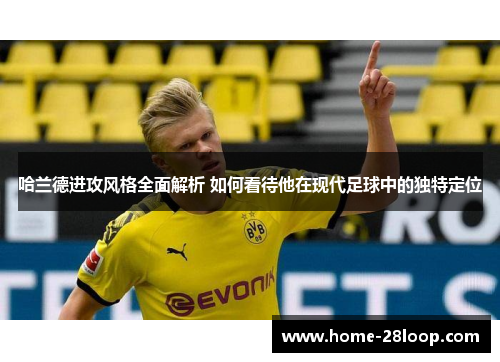 哈兰德进攻风格全面解析 如何看待他在现代足球中的独特定位