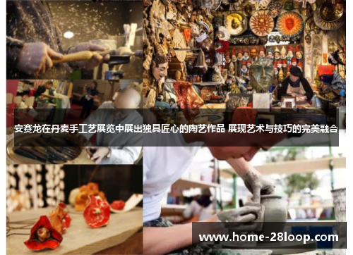 安赛龙在丹麦手工艺展览中展出独具匠心的陶艺作品 展现艺术与技巧的完美融合