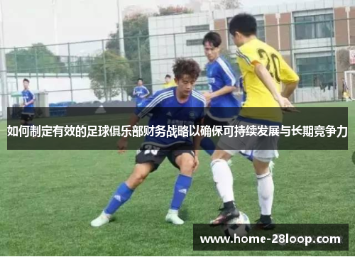 如何制定有效的足球俱乐部财务战略以确保可持续发展与长期竞争力