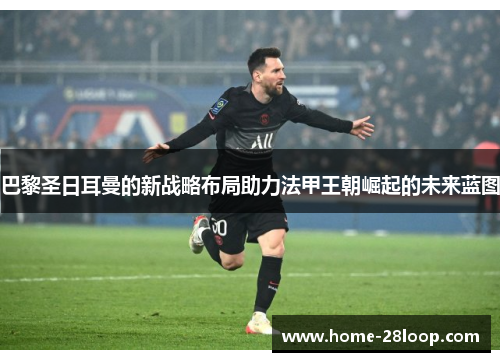 巴黎圣日耳曼的新战略布局助力法甲王朝崛起的未来蓝图