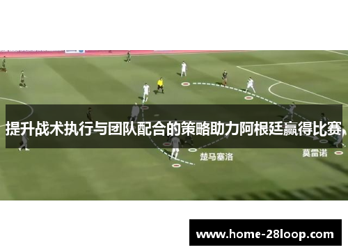 提升战术执行与团队配合的策略助力阿根廷赢得比赛