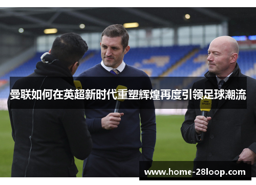 曼联如何在英超新时代重塑辉煌再度引领足球潮流
