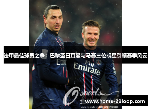 法甲最佳球员之争：巴黎圣日耳曼与马赛三位明星引领赛季风云