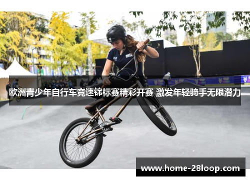 欧洲青少年自行车竞速锦标赛精彩开赛 激发年轻骑手无限潜力