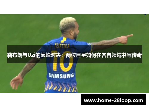 勒布朗与Uzi的巅峰对决：两位巨星如何在各自领域书写传奇