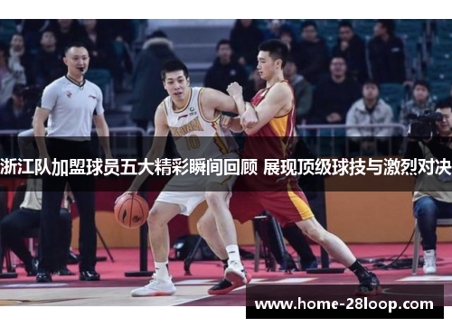 浙江队加盟球员五大精彩瞬间回顾 展现顶级球技与激烈对决