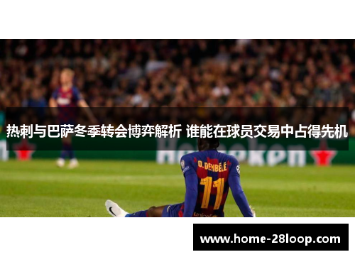 热刺与巴萨冬季转会博弈解析 谁能在球员交易中占得先机