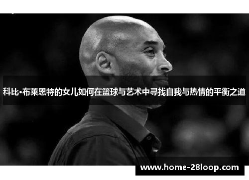 科比·布莱恩特的女儿如何在篮球与艺术中寻找自我与热情的平衡之道