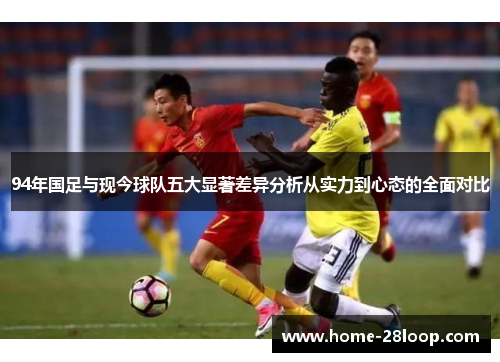 94年国足与现今球队五大显著差异分析从实力到心态的全面对比