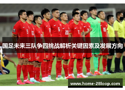 国足未来三队争四挑战解析关键因素及发展方向