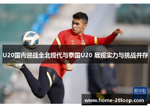 U20国青迎战全北现代与泰国U20 展现实力与挑战并存
