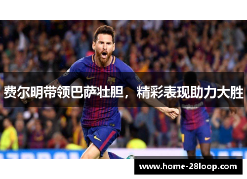 费尔明带领巴萨壮胆，精彩表现助力大胜