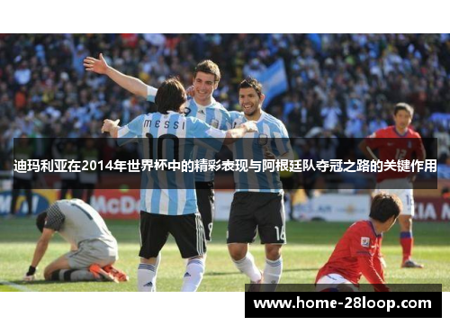 迪玛利亚在2014年世界杯中的精彩表现与阿根廷队夺冠之路的关键作用