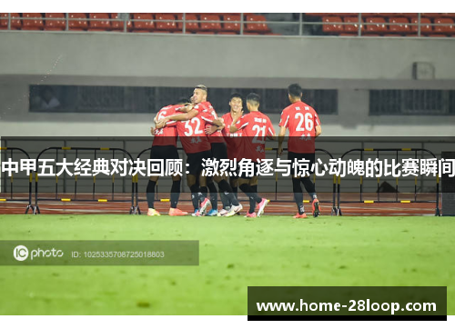 中甲五大经典对决回顾：激烈角逐与惊心动魄的比赛瞬间