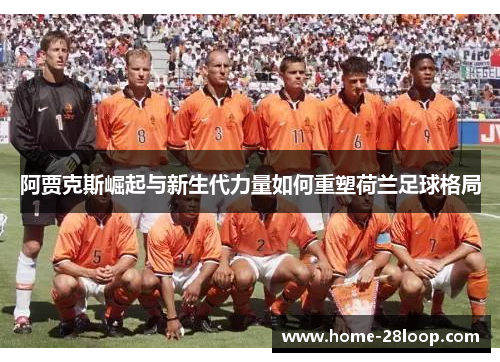 阿贾克斯崛起与新生代力量如何重塑荷兰足球格局