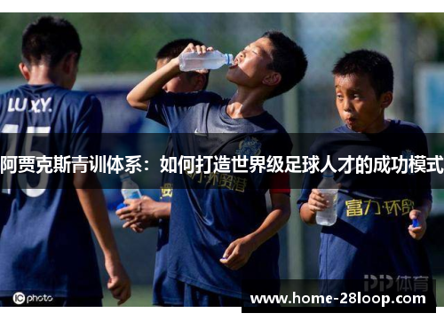 阿贾克斯青训体系：如何打造世界级足球人才的成功模式