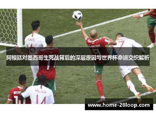 阿根廷对墨西哥生死战背后的深层原因与世界杯命运交织解析