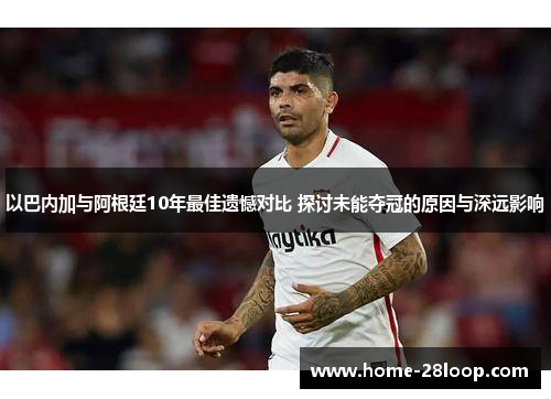 以巴内加与阿根廷10年最佳遗憾对比 探讨未能夺冠的原因与深远影响