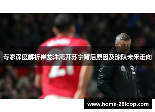 专家深度解析崔龙洙离开苏宁背后原因及球队未来走向