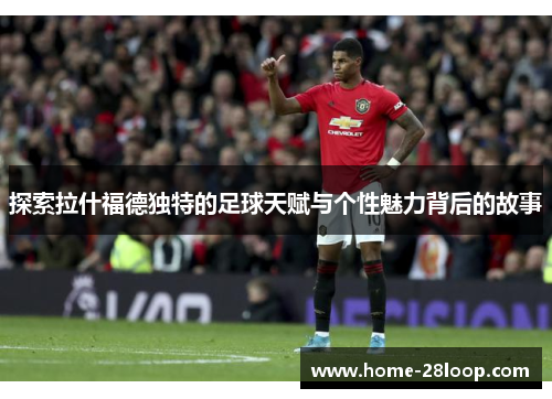 探索拉什福德独特的足球天赋与个性魅力背后的故事